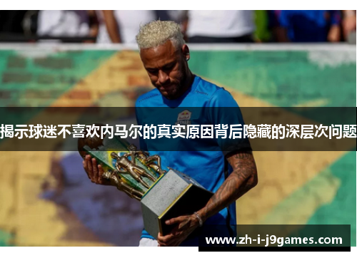 揭示球迷不喜欢内马尔的真实原因背后隐藏的深层次问题 揭示球迷不喜欢内马尔的真实原因背后隐藏的深层次问题
