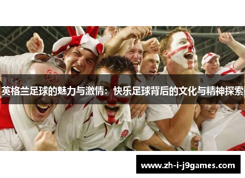 英格兰足球的魅力与激情：快乐足球背后的文化与精神探索