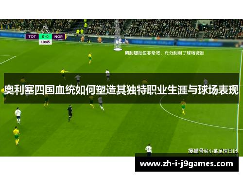 奥利塞四国血统如何塑造其独特职业生涯与球场表现