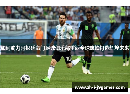 如何助力阿根廷豪门足球俱乐部重返全球巅峰打造辉煌未来 如何助力阿根廷豪门足球俱乐部重返全球巅峰打造辉煌未来