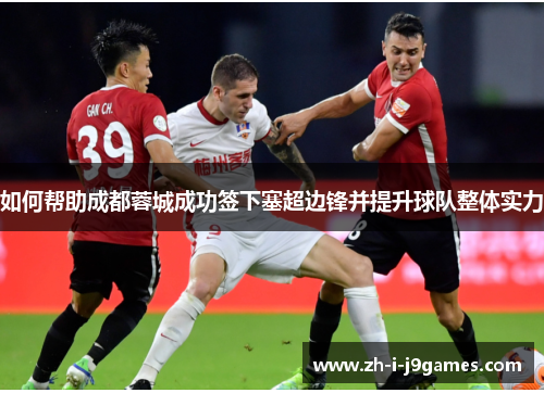 如何帮助成都蓉城成功签下塞超边锋并提升球队整体实力