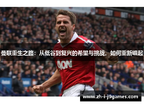 曼联重生之路:从低谷到复兴的希望与挑战,如何重新崛起 曼联重生之路:从低谷到复兴的希望与挑战,如何重新崛起