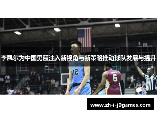 李凯尔为中国男篮注入新视角与新策略推动球队发展与提升 李凯尔为中国男篮注入新视角与新策略推动球队发展与提升