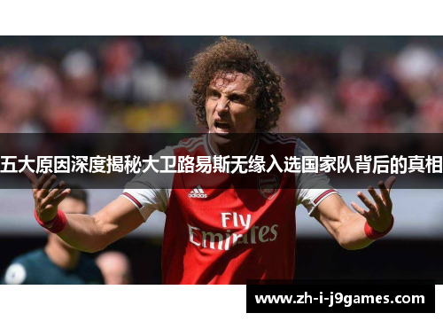 五大原因深度揭秘大卫路易斯无缘入选国家队背后的真相 五大原因深度揭秘大卫路易斯无缘入选国家队背后的真相