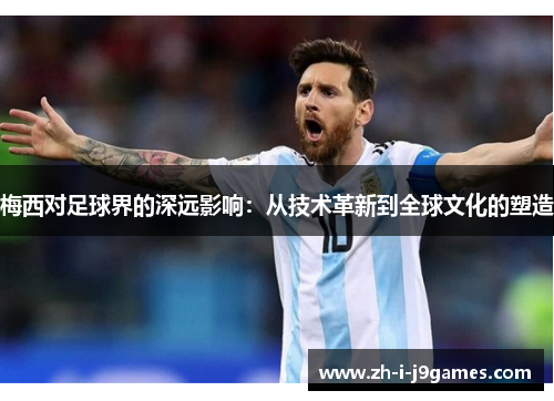 梅西对足球界的深远影响:从技术革新到全球文化的塑造 梅西对足球界的深远影响:从技术革新到全球文化的塑造
