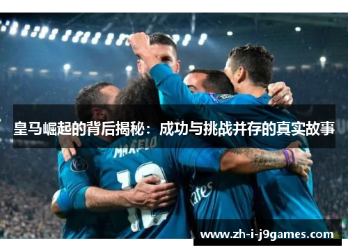 皇马崛起的背后揭秘：成功与挑战并存的真实故事