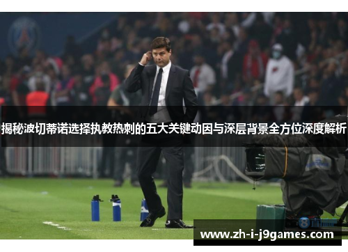 揭秘波切蒂诺选择执教热刺的五大关键动因与深层背景全方位深度解析