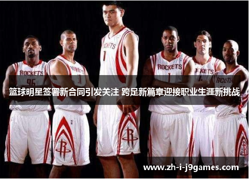 篮球明星签署新合同引发关注 跨足新篇章迎接职业生涯新挑战 篮球明星签署新合同引发关注 跨足新篇章迎接职业生涯新挑战