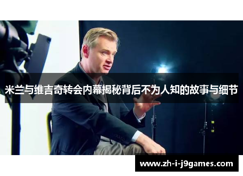 米兰与维吉奇转会内幕揭秘背后不为人知的故事与细节 米兰与维吉奇转会内幕揭秘背后不为人知的故事与细节