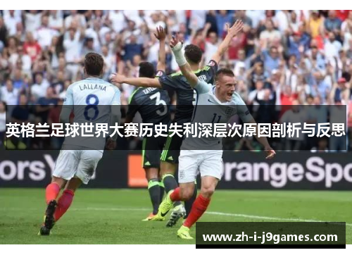 英格兰足球世界大赛历史失利深层次原因剖析与反思 英格兰足球世界大赛历史失利深层次原因剖析与反思