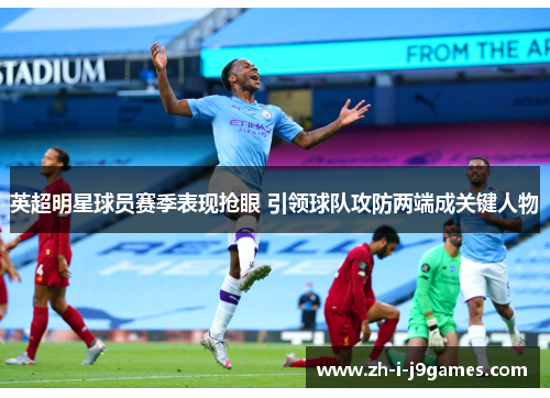 英超明星球员赛季表现抢眼 引领球队攻防两端成关键人物 英超明星球员赛季表现抢眼 引领球队攻防两端成关键人物