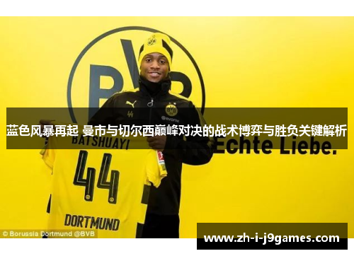 蓝色风暴再起 曼市与切尔西巅峰对决的战术博弈与胜负关键解析 蓝色风暴再起 曼市与切尔西巅峰对决的战术博弈与胜负关键解析