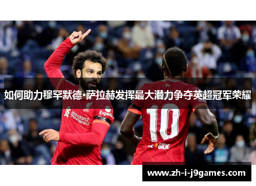 如何助力穆罕默德·萨拉赫发挥最大潜力争夺英超冠军荣耀