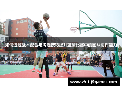 如何通过战术配合与沟通技巧提升篮球比赛中的团队协作能力
