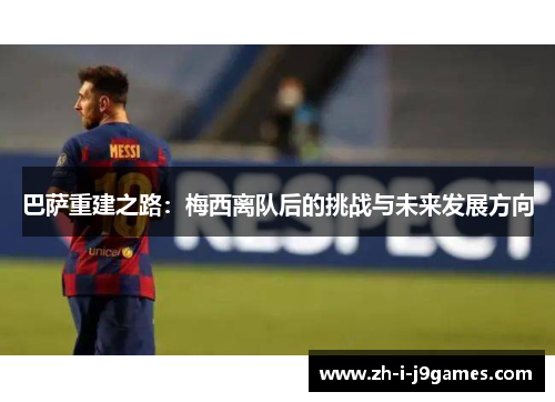 巴萨重建之路:梅西离队后的挑战与未来发展方向 巴萨重建之路:梅西离队后的挑战与未来发展方向