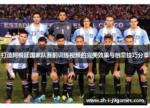 打造阿根廷国家队赛前训练视频的完美效果与创意技巧分享