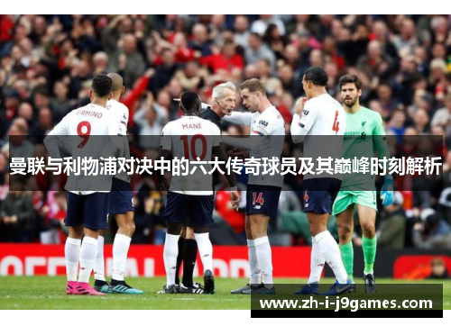 曼联与利物浦对决中的六大传奇球员及其巅峰时刻解析