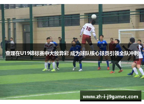 查理在U19锦标赛中大放异彩 成为球队核心球员引领全队冲刺