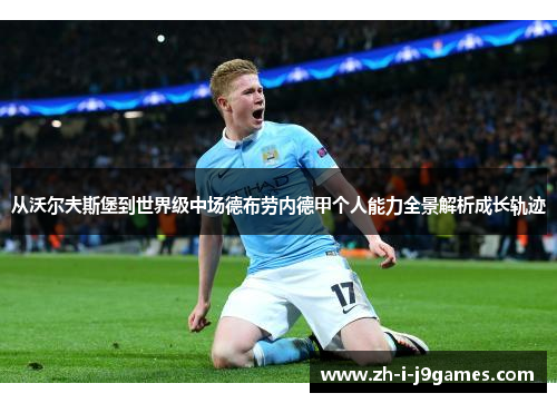 从沃尔夫斯堡到世界级中场德布劳内德甲个人能力全景解析成长轨迹 从沃尔夫斯堡到世界级中场德布劳内德甲个人能力全景解析成长轨迹