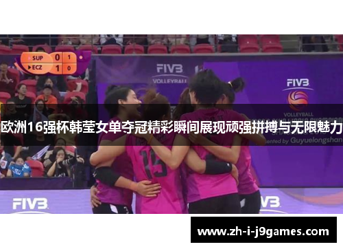 欧洲16强杯韩莹女单夺冠精彩瞬间展现顽强拼搏与无限魅力 欧洲16强杯韩莹女单夺冠精彩瞬间展现顽强拼搏与无限魅力