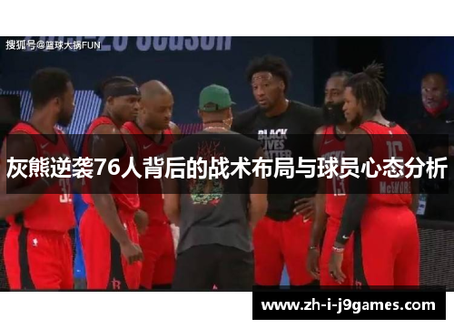 灰熊逆袭76人背后的战术布局与球员心态分析 灰熊逆袭76人背后的战术布局与球员心态分析