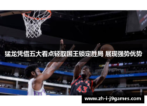 猛龙凭借五大看点轻取国王锁定胜局 展现强势优势