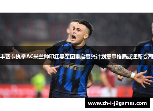 丰塞卡执掌AC米兰帅印红黑军团重启复兴计划意甲格局或迎新变潮