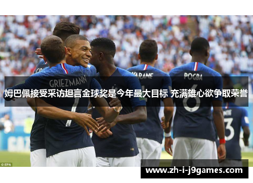姆巴佩接受采访坦言金球奖是今年最大目标 充满雄心欲争取荣誉 姆巴佩接受采访坦言金球奖是今年最大目标 充满雄心欲争取荣誉