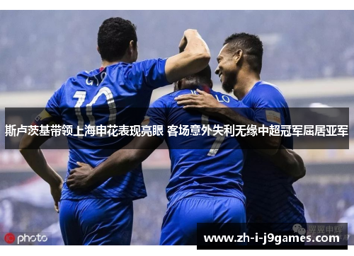 斯卢茨基带领上海申花表现亮眼 客场意外失利无缘中超冠军屈居亚军