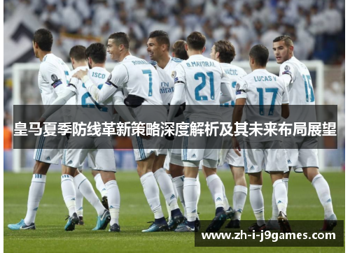 皇马夏季防线革新策略深度解析及其未来布局展望 皇马夏季防线革新策略深度解析及其未来布局展望