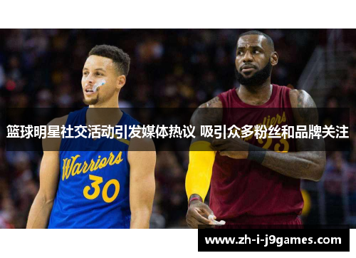 篮球明星社交活动引发媒体热议 吸引众多粉丝和品牌关注