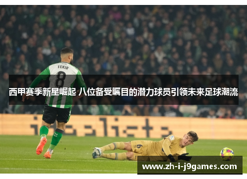 西甲赛季新星崛起 八位备受瞩目的潜力球员引领未来足球潮流