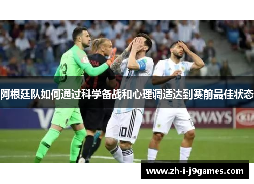 阿根廷队如何通过科学备战和心理调适达到赛前最佳状态 阿根廷队如何通过科学备战和心理调适达到赛前最佳状态