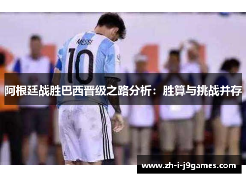 阿根廷战胜巴西晋级之路分析:胜算与挑战并存 阿根廷战胜巴西晋级之路分析:胜算与挑战并存