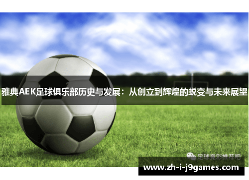 雅典AEK足球俱乐部历史与发展:从创立到辉煌的蜕变与未来展望 雅典AEK足球俱乐部历史与发展:从创立到辉煌的蜕变与未来展望